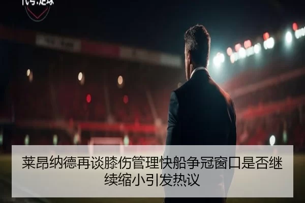 莱昂纳德再谈膝伤管理快船争冠窗口是否继续缩小引发热议