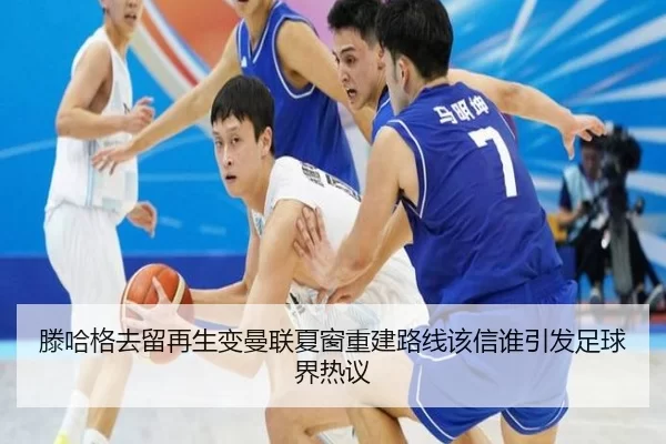滕哈格去留再生变曼联夏窗重建路线该信谁引发足球界热议