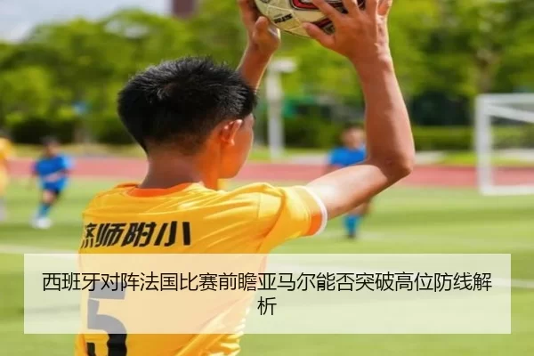 西班牙对阵法国比赛前瞻亚马尔能否突破高位防线解析